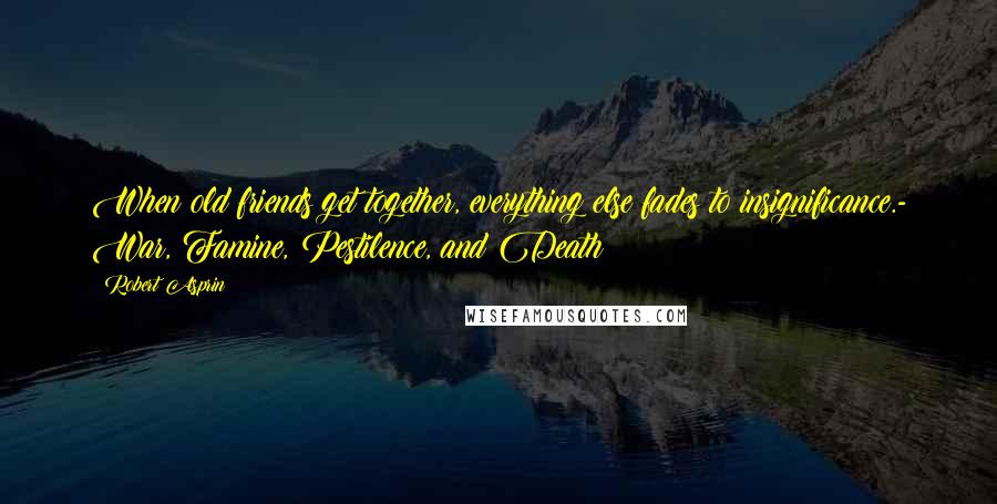 Robert Asprin Quotes: When old friends get together, everything else fades to insignificance.- War, Famine, Pestilence, and Death