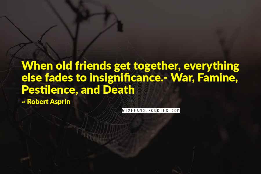 Robert Asprin Quotes: When old friends get together, everything else fades to insignificance.- War, Famine, Pestilence, and Death