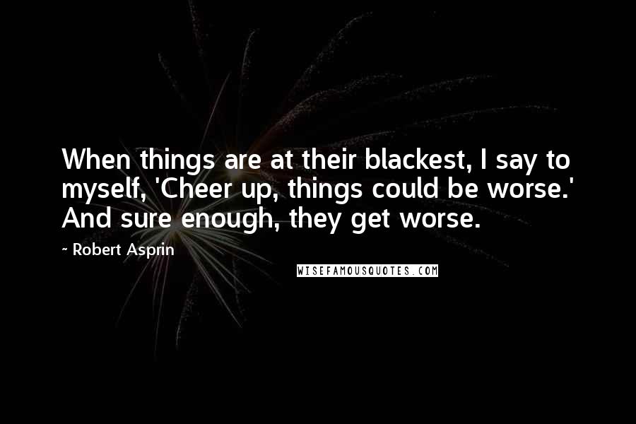 Robert Asprin Quotes: When things are at their blackest, I say to myself, 'Cheer up, things could be worse.' And sure enough, they get worse.