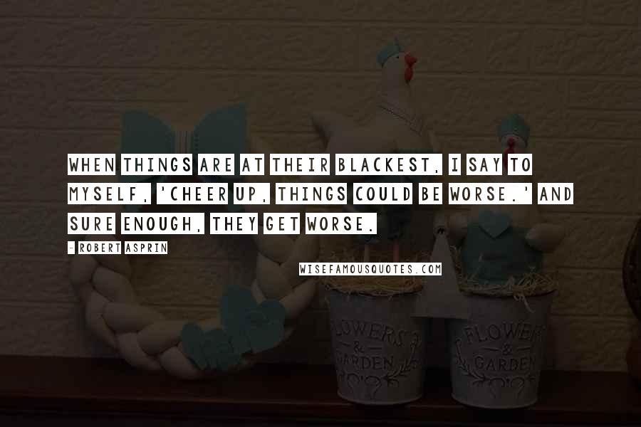 Robert Asprin Quotes: When things are at their blackest, I say to myself, 'Cheer up, things could be worse.' And sure enough, they get worse.