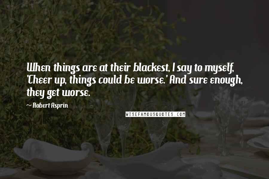 Robert Asprin Quotes: When things are at their blackest, I say to myself, 'Cheer up, things could be worse.' And sure enough, they get worse.