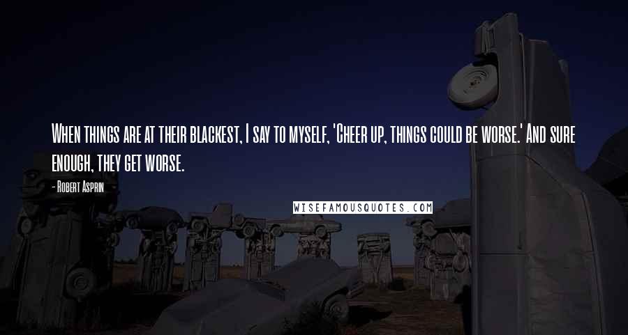 Robert Asprin Quotes: When things are at their blackest, I say to myself, 'Cheer up, things could be worse.' And sure enough, they get worse.