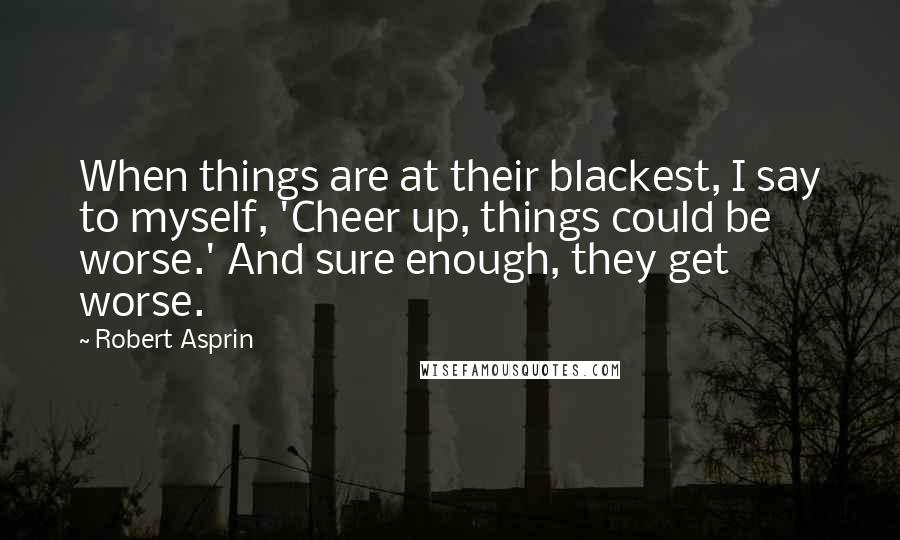 Robert Asprin Quotes: When things are at their blackest, I say to myself, 'Cheer up, things could be worse.' And sure enough, they get worse.