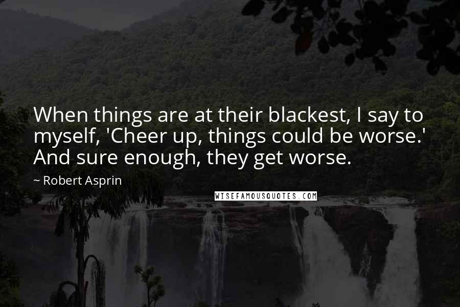 Robert Asprin Quotes: When things are at their blackest, I say to myself, 'Cheer up, things could be worse.' And sure enough, they get worse.