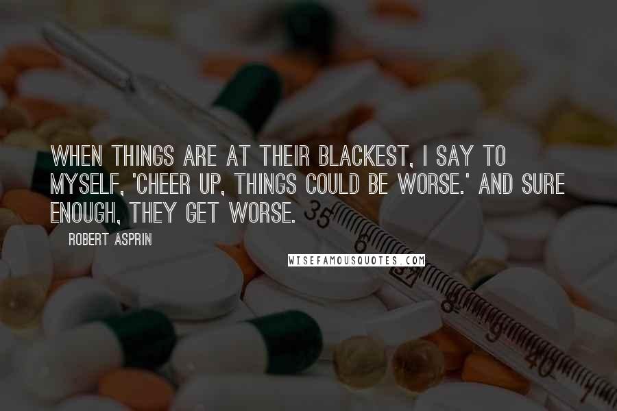 Robert Asprin Quotes: When things are at their blackest, I say to myself, 'Cheer up, things could be worse.' And sure enough, they get worse.