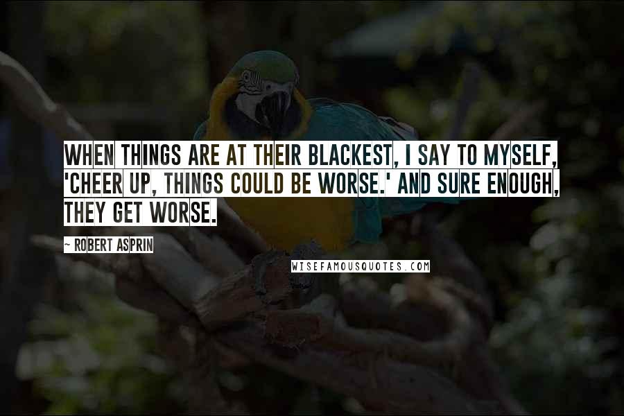 Robert Asprin Quotes: When things are at their blackest, I say to myself, 'Cheer up, things could be worse.' And sure enough, they get worse.