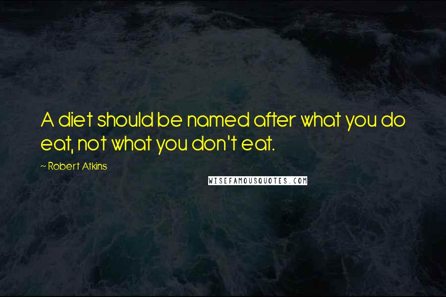 Robert Atkins Quotes: A diet should be named after what you do eat, not what you don't eat.