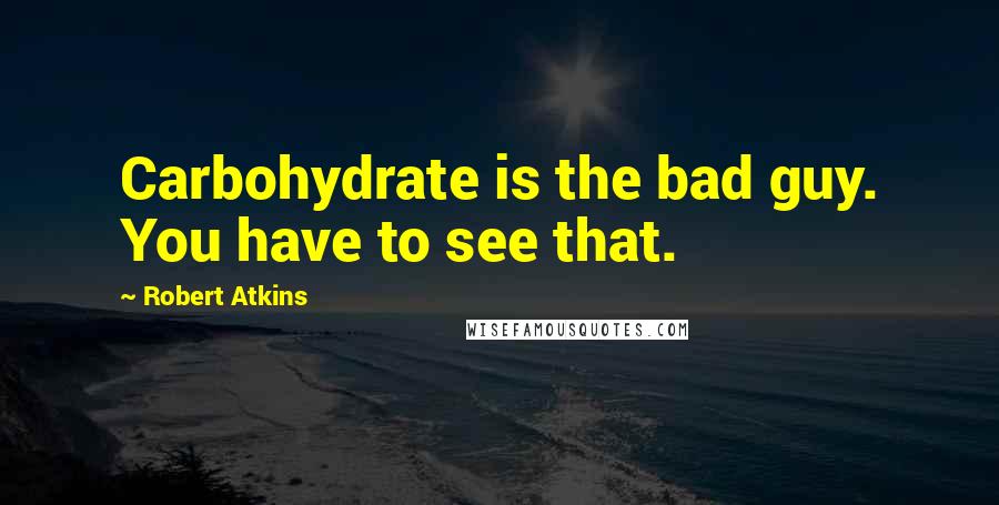 Robert Atkins Quotes: Carbohydrate is the bad guy. You have to see that.