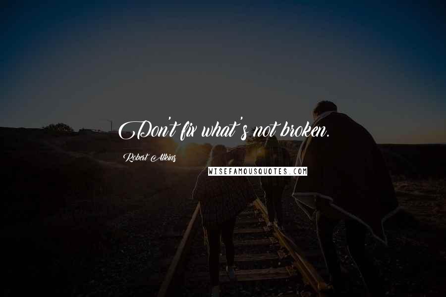 Robert Atkins Quotes: Don't fix what's not broken.