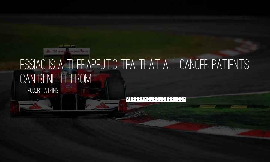 Robert Atkins Quotes: Essiac is a therapeutic tea that all cancer patients can benefit from.