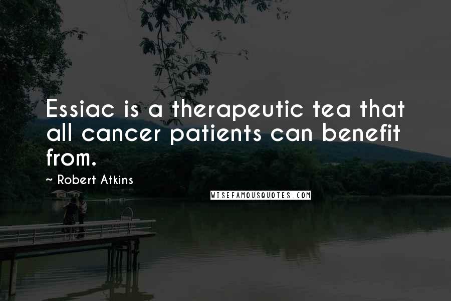 Robert Atkins Quotes: Essiac is a therapeutic tea that all cancer patients can benefit from.