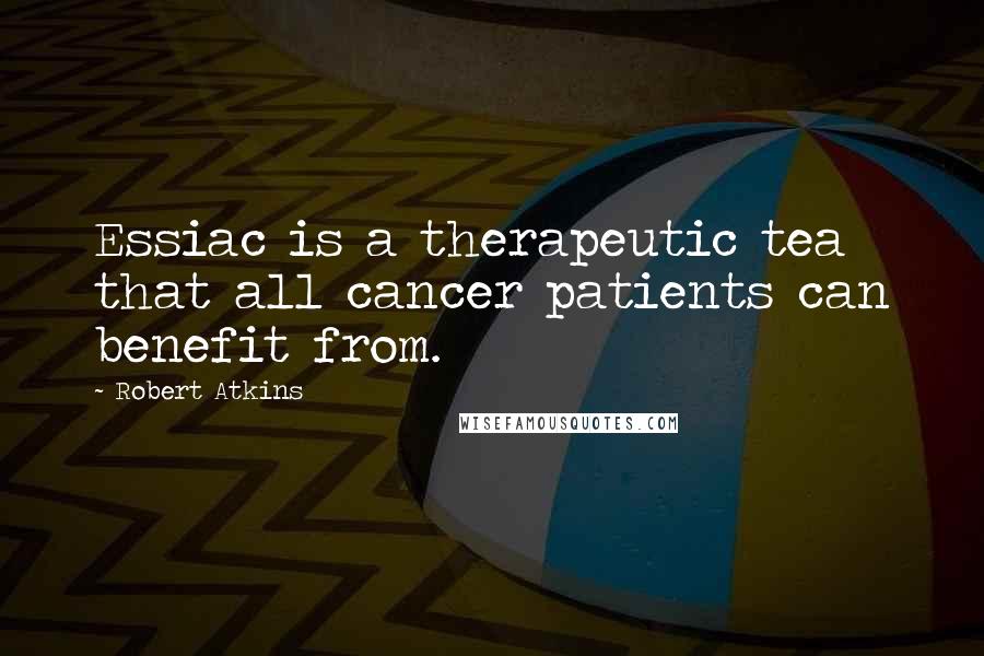 Robert Atkins Quotes: Essiac is a therapeutic tea that all cancer patients can benefit from.