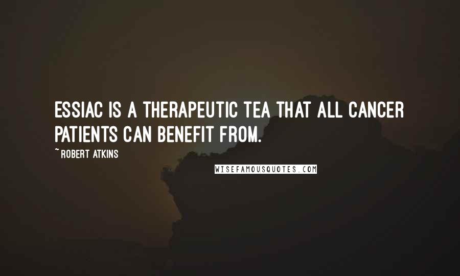 Robert Atkins Quotes: Essiac is a therapeutic tea that all cancer patients can benefit from.