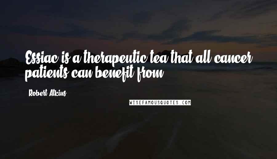 Robert Atkins Quotes: Essiac is a therapeutic tea that all cancer patients can benefit from.
