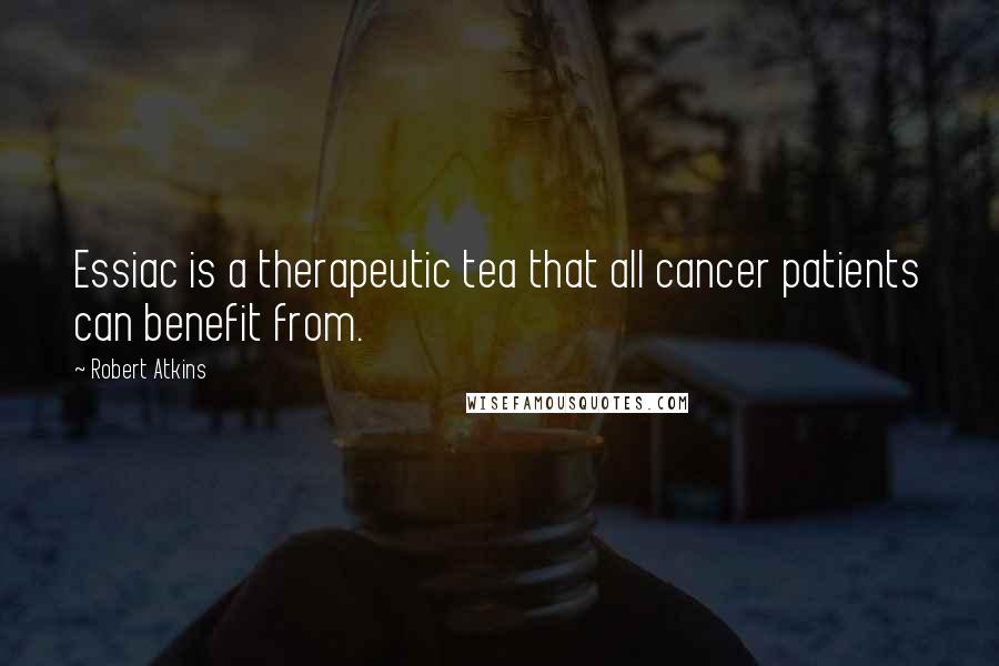 Robert Atkins Quotes: Essiac is a therapeutic tea that all cancer patients can benefit from.