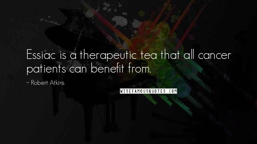 Robert Atkins Quotes: Essiac is a therapeutic tea that all cancer patients can benefit from.