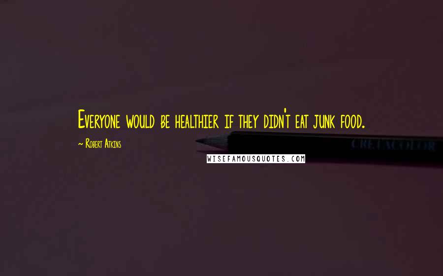 Robert Atkins Quotes: Everyone would be healthier if they didn't eat junk food.