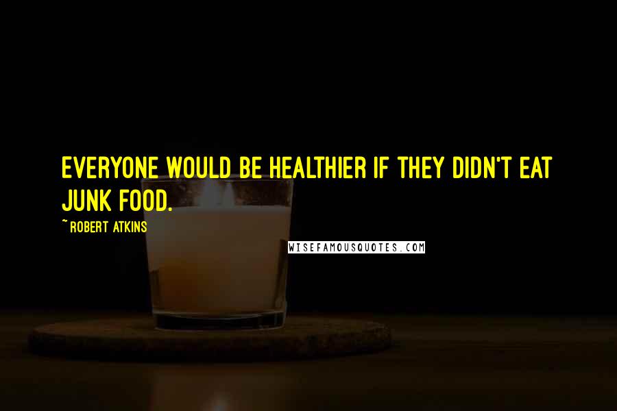 Robert Atkins Quotes: Everyone would be healthier if they didn't eat junk food.