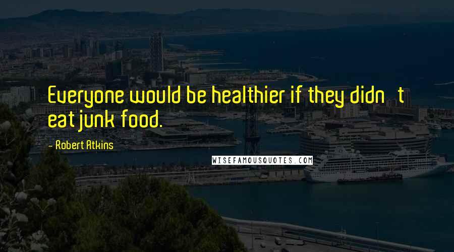 Robert Atkins Quotes: Everyone would be healthier if they didn't eat junk food.