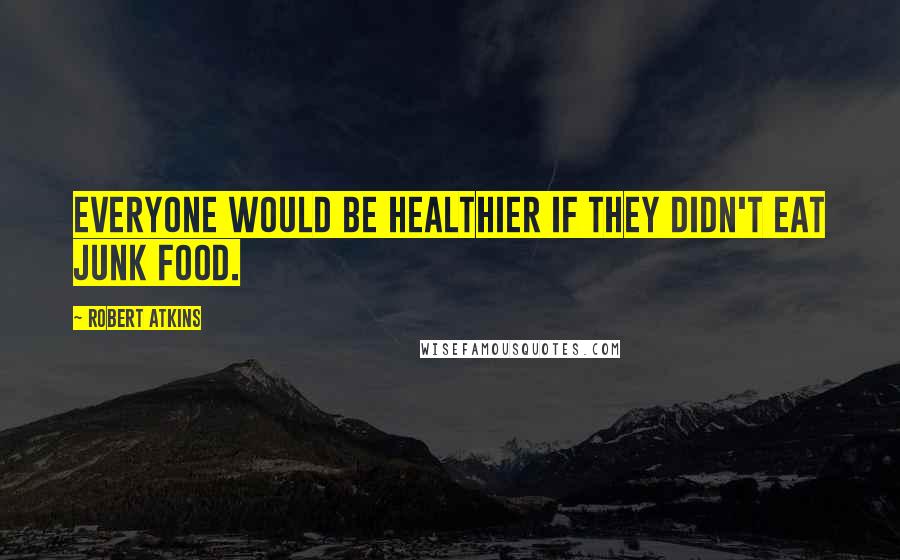 Robert Atkins Quotes: Everyone would be healthier if they didn't eat junk food.