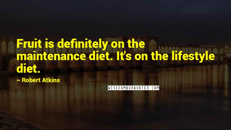 Robert Atkins Quotes: Fruit is definitely on the maintenance diet. It's on the lifestyle diet.