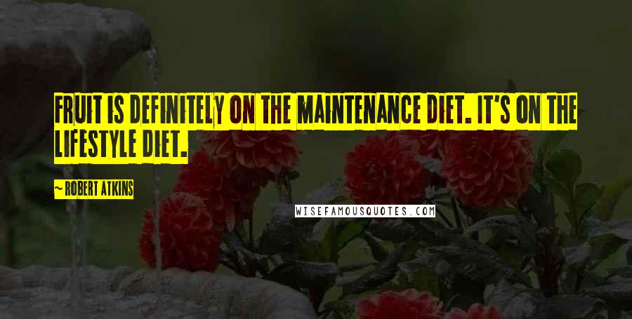 Robert Atkins Quotes: Fruit is definitely on the maintenance diet. It's on the lifestyle diet.