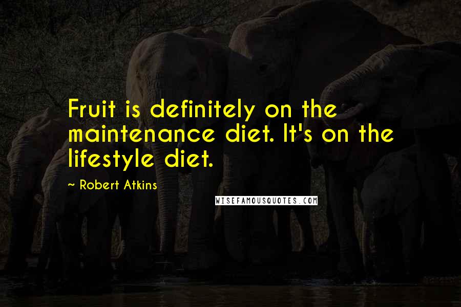 Robert Atkins Quotes: Fruit is definitely on the maintenance diet. It's on the lifestyle diet.