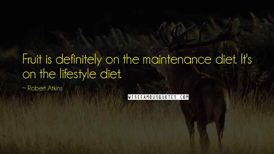 Robert Atkins Quotes: Fruit is definitely on the maintenance diet. It's on the lifestyle diet.