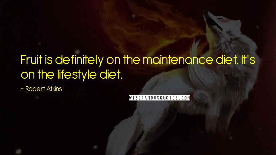 Robert Atkins Quotes: Fruit is definitely on the maintenance diet. It's on the lifestyle diet.