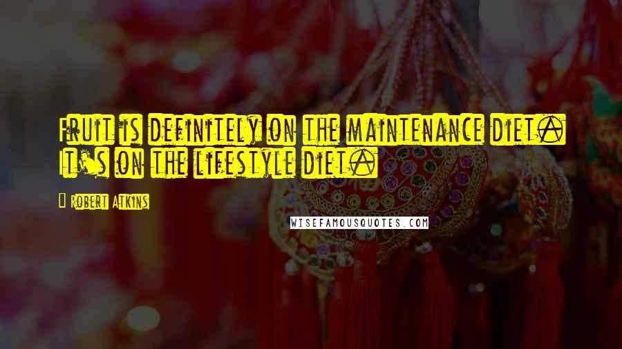 Robert Atkins Quotes: Fruit is definitely on the maintenance diet. It's on the lifestyle diet.