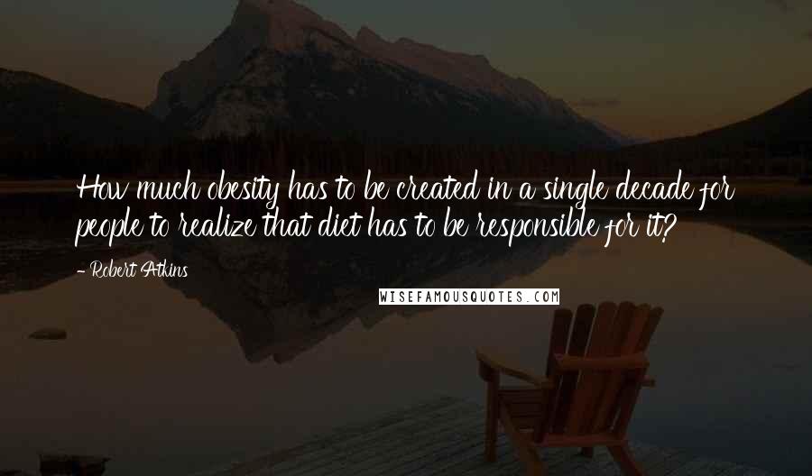 Robert Atkins Quotes: How much obesity has to be created in a single decade for people to realize that diet has to be responsible for it?