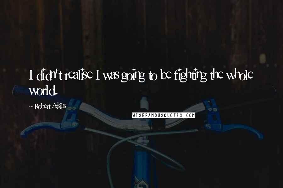 Robert Atkins Quotes: I didn't realise I was going to be fighting the whole world.