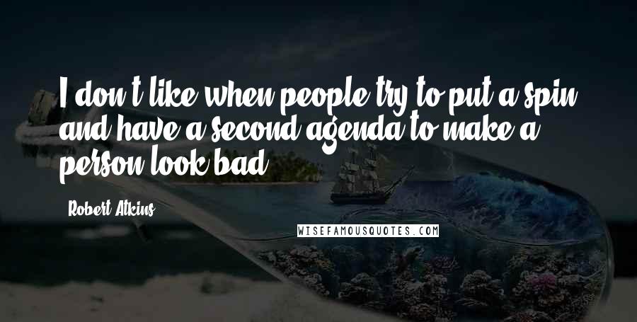 Robert Atkins Quotes: I don't like when people try to put a spin and have a second agenda to make a person look bad.