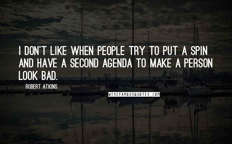 Robert Atkins Quotes: I don't like when people try to put a spin and have a second agenda to make a person look bad.