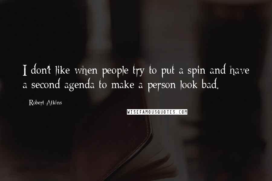 Robert Atkins Quotes: I don't like when people try to put a spin and have a second agenda to make a person look bad.