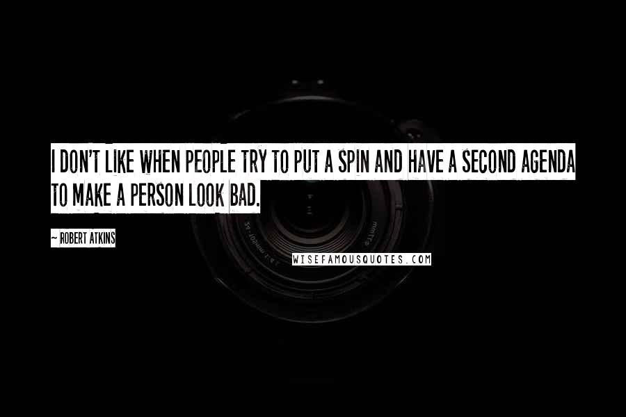 Robert Atkins Quotes: I don't like when people try to put a spin and have a second agenda to make a person look bad.