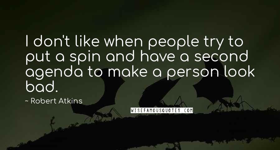 Robert Atkins Quotes: I don't like when people try to put a spin and have a second agenda to make a person look bad.