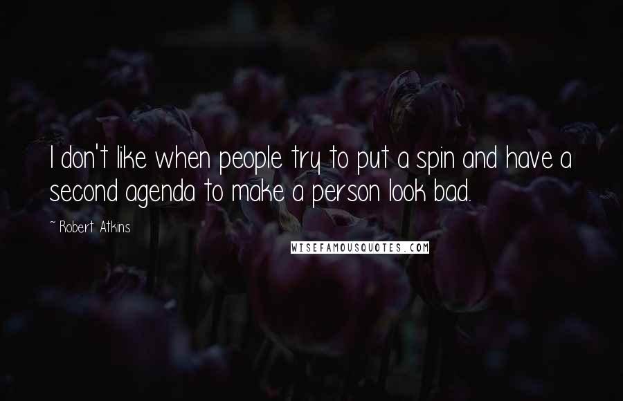 Robert Atkins Quotes: I don't like when people try to put a spin and have a second agenda to make a person look bad.