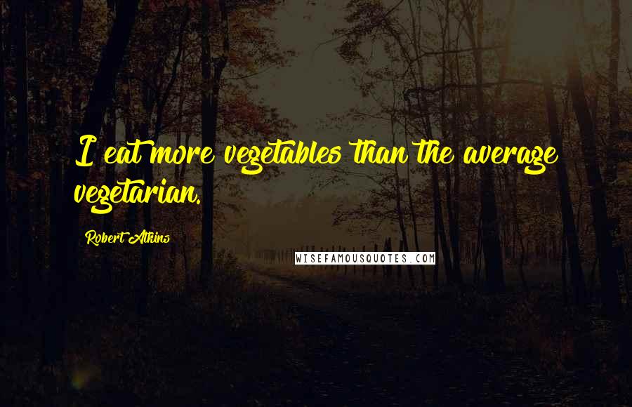 Robert Atkins Quotes: I eat more vegetables than the average vegetarian.