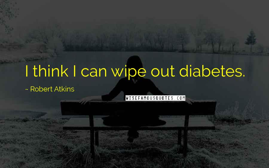 Robert Atkins Quotes: I think I can wipe out diabetes.