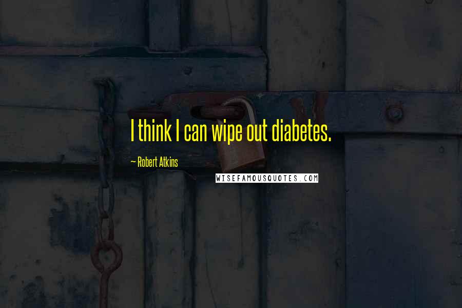 Robert Atkins Quotes: I think I can wipe out diabetes.