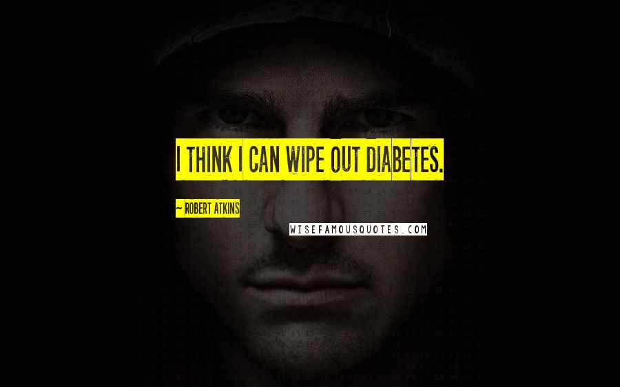 Robert Atkins Quotes: I think I can wipe out diabetes.