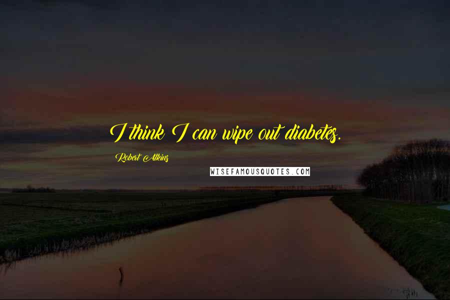 Robert Atkins Quotes: I think I can wipe out diabetes.