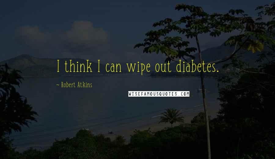 Robert Atkins Quotes: I think I can wipe out diabetes.