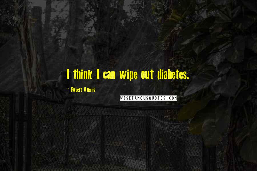Robert Atkins Quotes: I think I can wipe out diabetes.