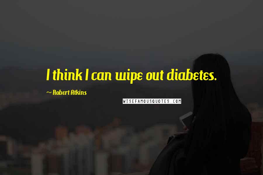 Robert Atkins Quotes: I think I can wipe out diabetes.