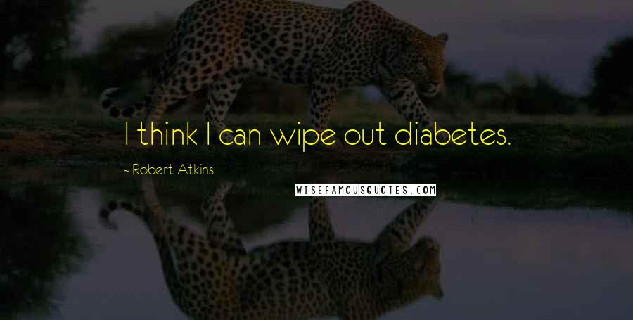 Robert Atkins Quotes: I think I can wipe out diabetes.