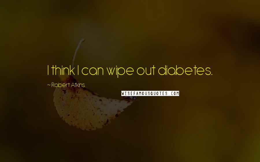 Robert Atkins Quotes: I think I can wipe out diabetes.
