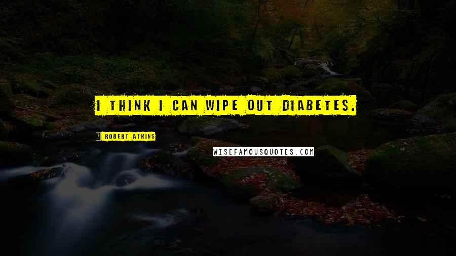 Robert Atkins Quotes: I think I can wipe out diabetes.