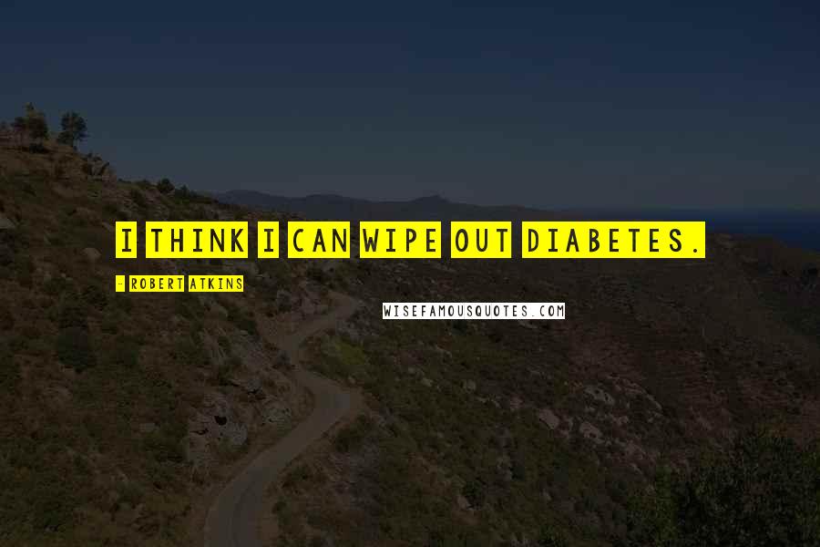 Robert Atkins Quotes: I think I can wipe out diabetes.